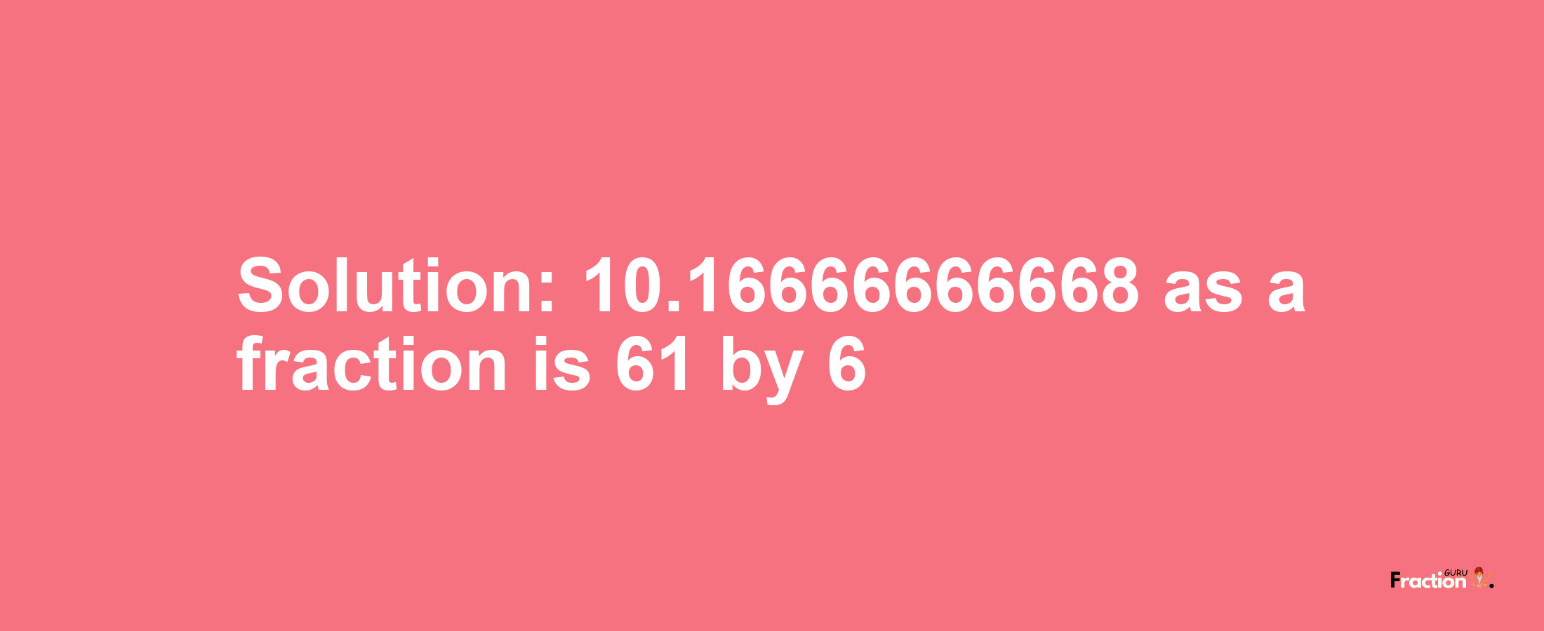 Solution:10.16666666668 as a fraction is 61/6